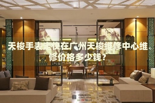 天梭手表走快在廣州天梭維修中心維修價格多少錢？