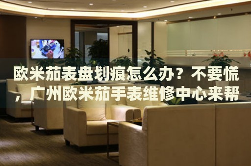歐米茄表盤劃痕怎么辦？不要慌，廣州歐米茄手表維修中心來幫忙