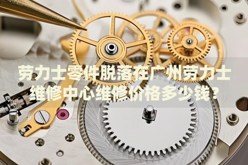 勞力士零件脫落在廣州勞力士維修中心維修價格多少錢？