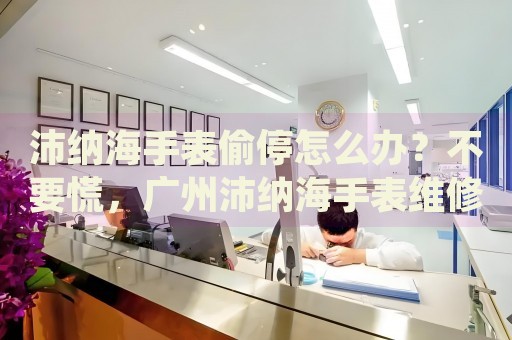 沛納海手表偷停怎么辦？不要慌，廣州沛納海手表維修中心來幫忙