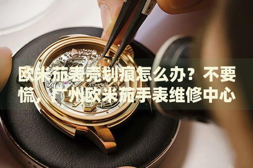 歐米茄表殼劃痕怎么辦？不要慌，廣州歐米茄手表維修中心來幫忙