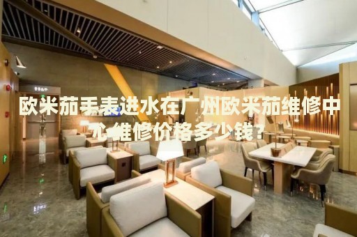 歐米茄手表進水在廣州歐米茄維修中心維修價格多少錢？