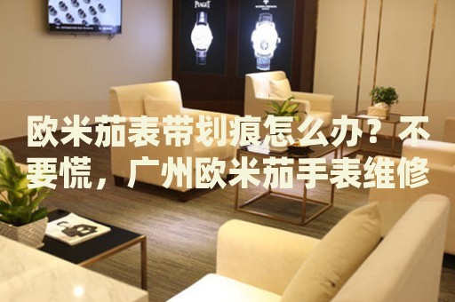 歐米茄表帶劃痕怎么辦？不要慌，廣州歐米茄手表維修中心來幫忙
