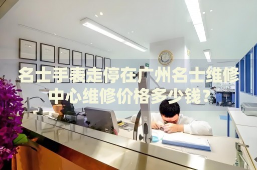 名士手表走停在廣州名士維修中心維修價格多少錢？