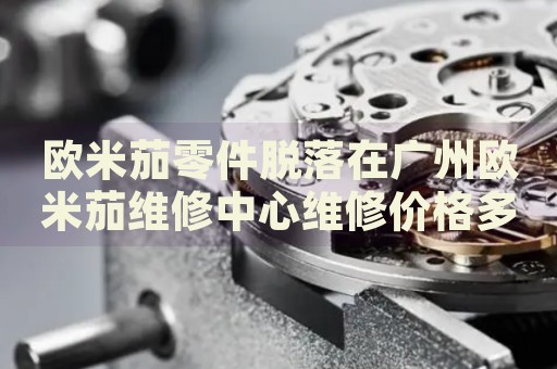 歐米茄零件脫落在廣州歐米茄維修中心維修價格多少錢？
