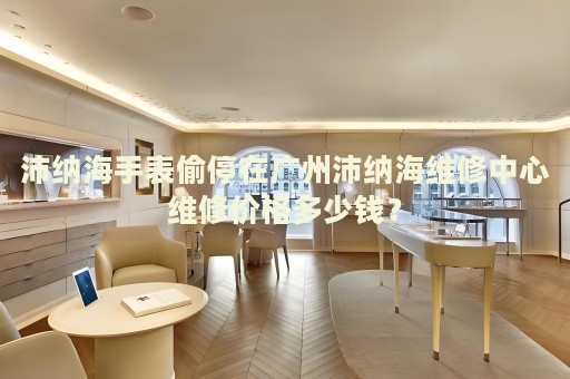 沛納海手表偷停在廣州沛納海維修中心維修價格多少錢？