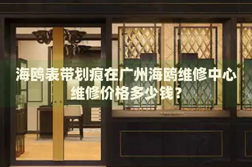 海鷗表帶劃痕在廣州海鷗維修中心維修價格多少錢？