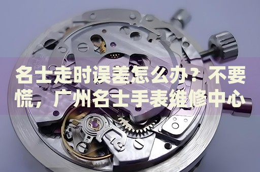 名士走時誤差怎么辦？不要慌，廣州名士手表維修中心來幫忙