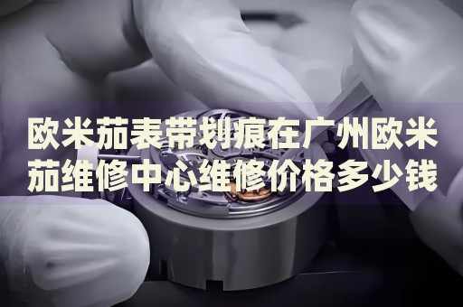 歐米茄表帶劃痕在廣州歐米茄維修中心維修價格多少錢？