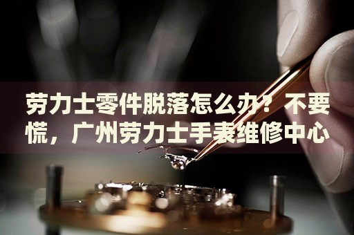 勞力士零件脫落怎么辦？不要慌，廣州勞力士手表維修中心來幫忙