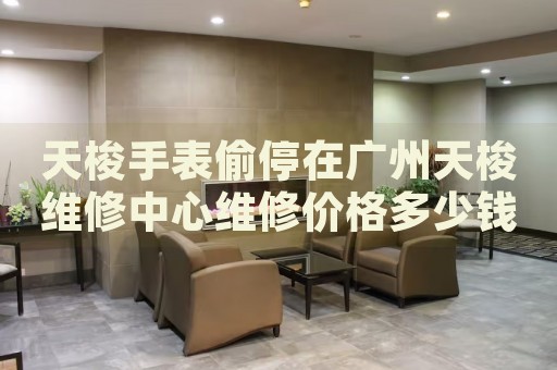 天梭手表偷停在廣州天梭維修中心維修價格多少錢？