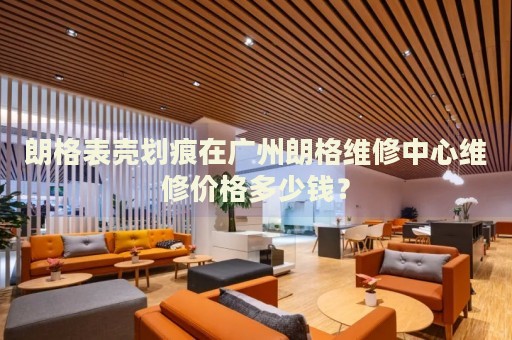 朗格表殼劃痕在廣州朗格維修中心維修價格多少錢？