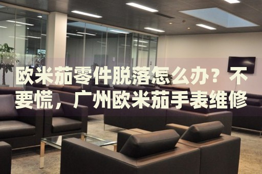 歐米茄零件脫落怎么辦？不要慌，廣州歐米茄手表維修中心來幫忙