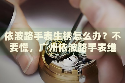 依波路手表生銹怎么辦？不要慌，廣州依波路手表維修中心來幫忙