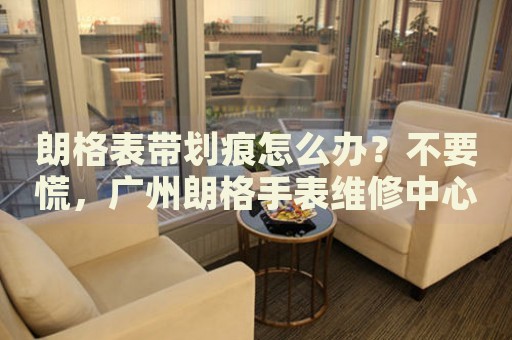 朗格表帶劃痕怎么辦？不要慌，廣州朗格手表維修中心來幫忙