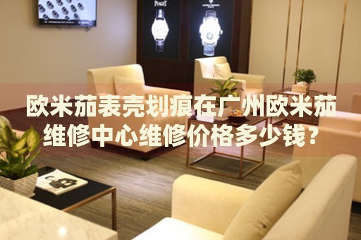 歐米茄表殼劃痕在廣州歐米茄維修中心維修價格多少錢？