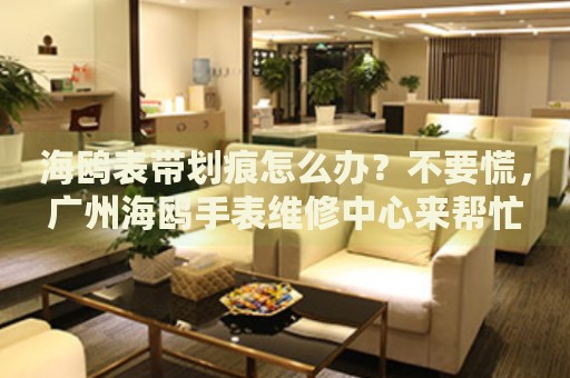 海鷗表帶劃痕怎么辦？不要慌，廣州海鷗手表維修中心來幫忙