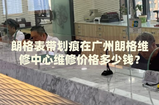 朗格表帶劃痕在廣州朗格維修中心維修價格多少錢？