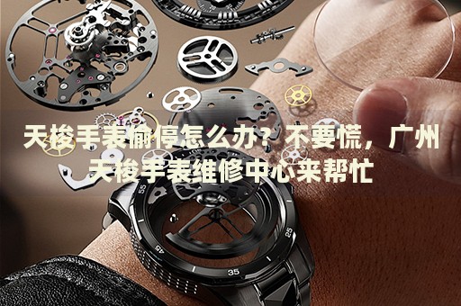 天梭手表偷停怎么辦？不要慌，廣州天梭手表維修中心來幫忙
