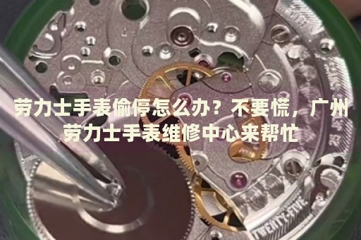 勞力士手表偷停怎么辦？不要慌，廣州勞力士手表維修中心來幫忙