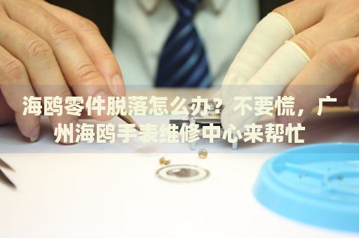 海鷗零件脫落怎么辦？不要慌，廣州海鷗手表維修中心來幫忙
