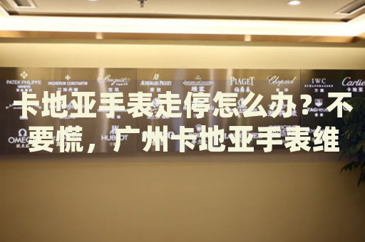 卡地亞手表走停怎么辦？不要慌，廣州卡地亞手表維修中心來幫忙
