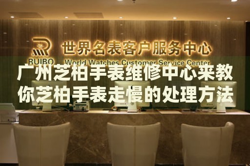 廣州芝柏手表維修中心來教你芝柏手表走慢的處理方法都有哪些？