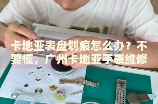 卡地亞表盤(pán)劃痕怎么辦？不要慌，廣州卡地亞手表維修中心來(lái)幫忙