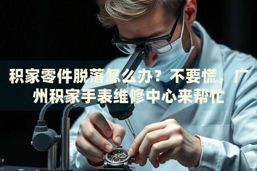 積家零件脫落怎么辦？不要慌，廣州積家手表維修中心來(lái)幫忙