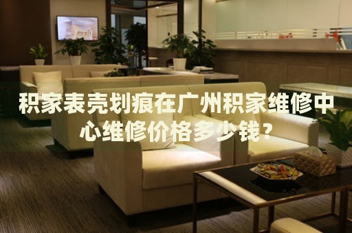 積家表殼劃痕在廣州積家維修中心維修價(jià)格多少錢(qián)？