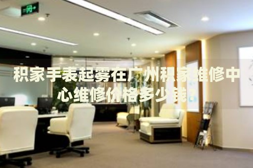 積家手表起霧在廣州積家維修中心維修價(jià)格多少錢(qián)？