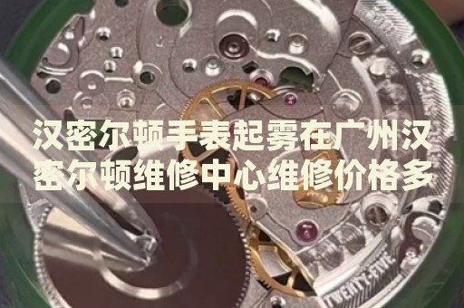 漢密爾頓手表起霧在廣州漢密爾頓維修中心維修價(jià)格多少錢(qián)？