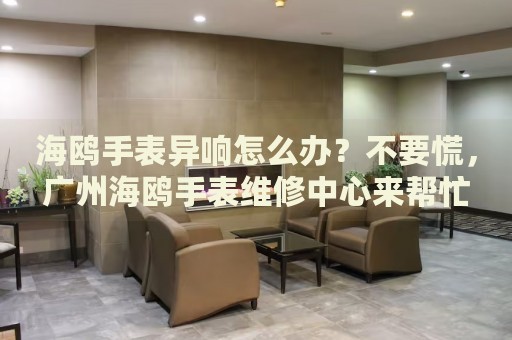 海鷗手表異響怎么辦？不要慌，廣州海鷗手表維修中心來幫忙
