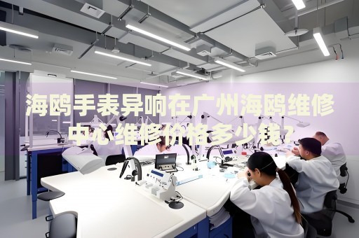 海鷗手表異響在廣州海鷗維修中心維修價格多少錢？