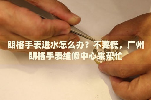 朗格手表進水怎么辦？不要慌，廣州朗格手表維修中心來幫忙