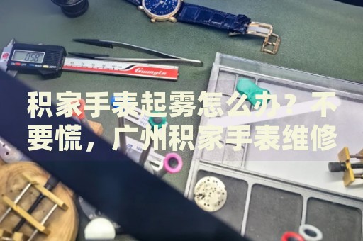 積家手表起霧怎么辦？不要慌，廣州積家手表維修中心來幫忙
