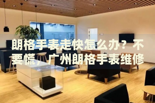 朗格手表走快怎么辦？不要慌，廣州朗格手表維修中心來幫忙