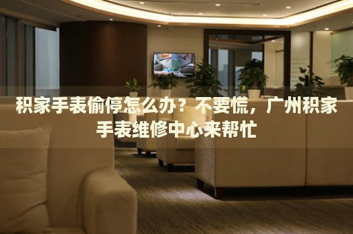 積家手表偷停怎么辦？不要慌，廣州積家手表維修中心來幫忙