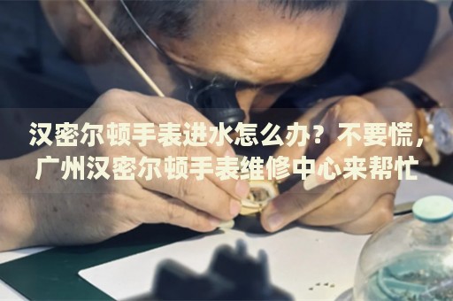 漢密爾頓手表進水怎么辦？不要慌，廣州漢密爾頓手表維修中心來幫忙