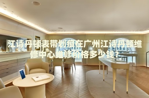 江詩(shī)丹頓表帶劃痕在廣州江詩(shī)丹頓維修中心維修價(jià)格多少錢？
