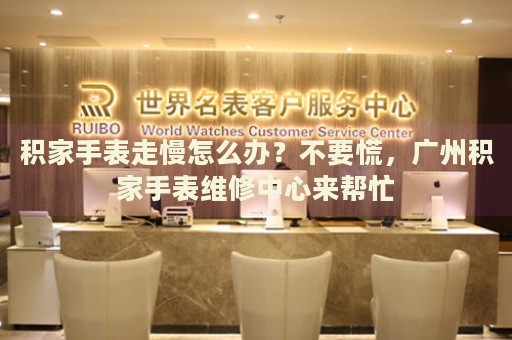 積家手表走慢怎么辦？不要慌，廣州積家手表維修中心來幫忙
