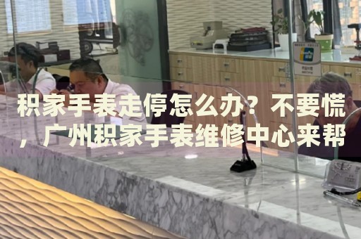 積家手表走停怎么辦？不要慌，廣州積家手表維修中心來幫忙