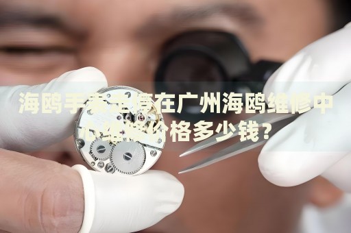海鷗手表走停在廣州海鷗維修中心維修價(jià)格多少錢？