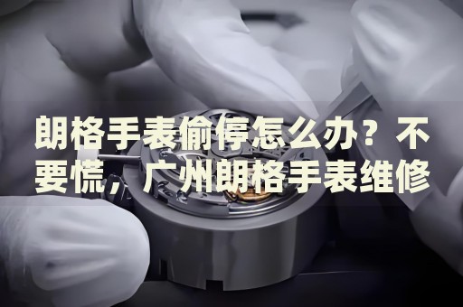 朗格手表偷停怎么辦？不要慌，廣州朗格手表維修中心來幫忙
