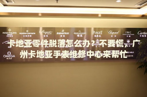 卡地亞零件脫落怎么辦？不要慌，廣州卡地亞手表維修中心來幫忙