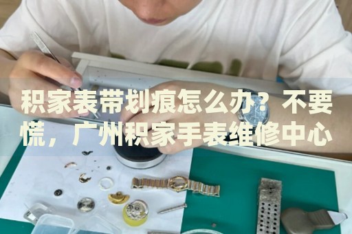 積家表帶劃痕怎么辦？不要慌，廣州積家手表維修中心來幫忙
