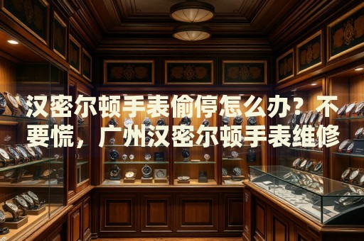 漢密爾頓手表偷停怎么辦？不要慌，廣州漢密爾頓手表維修中心來幫忙