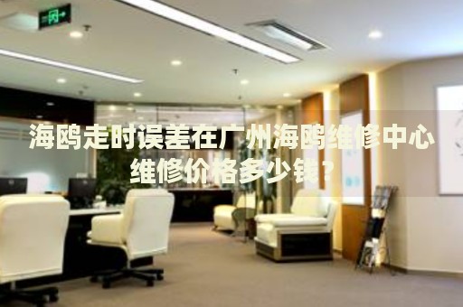 海鷗走時誤差在廣州海鷗維修中心維修價格多少錢？