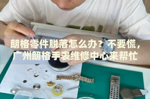 朗格零件脫落怎么辦？不要慌，廣州朗格手表維修中心來幫忙