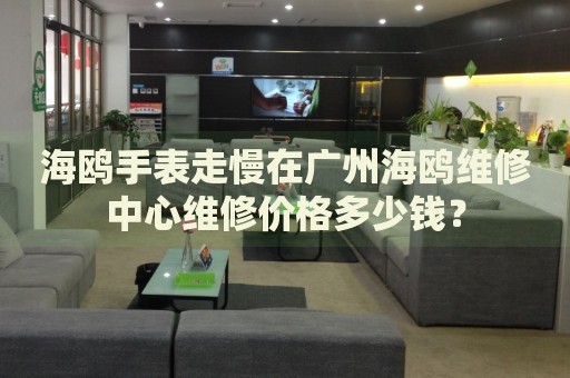 海鷗手表走慢在廣州海鷗維修中心維修價格多少錢？
